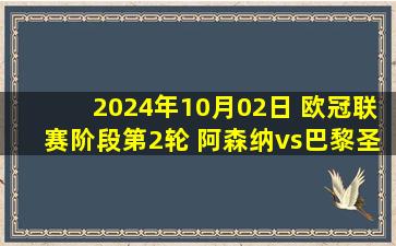 2024年10月02日 欧冠联赛阶段第2轮 阿森纳vs巴黎圣日耳曼 全场录像